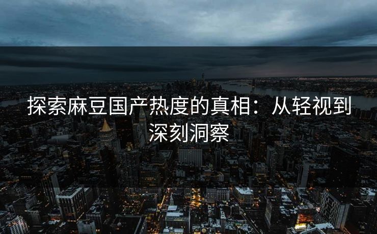 探索麻豆国产热度的真相：从轻视到深刻洞察