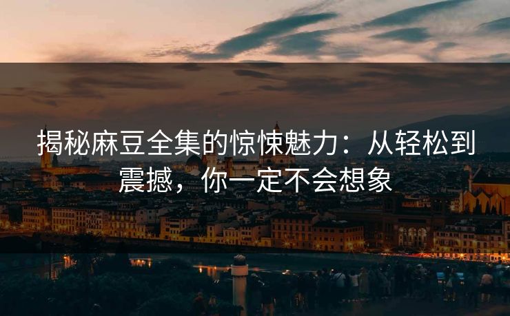 揭秘麻豆全集的惊悚魅力:从轻松到震撼,你一定不会想象 揭秘麻豆全集的惊悚魅力:从轻松到震撼,你一定不会想象