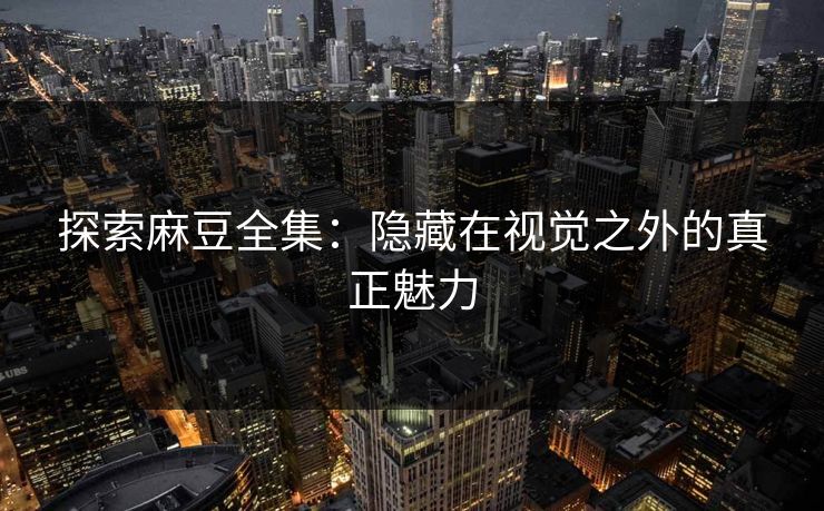 探索麻豆全集:隐藏在视觉之外的真正魅力 探索麻豆全集:隐藏在视觉之外的真正魅力