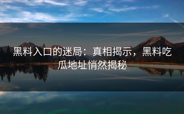 黑料入口的迷局:真相揭示,黑料吃瓜地址悄然揭秘 黑料入口的迷局:真相揭示,黑料吃瓜地址悄然揭秘