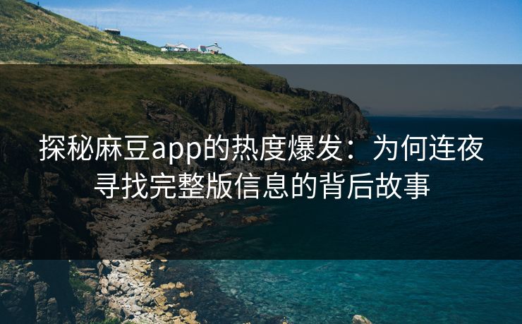 探秘麻豆app的热度爆发:为何连夜寻找完整版信息的背后故事 探秘麻豆app的热度爆发:为何连夜寻找完整版信息的背后故事