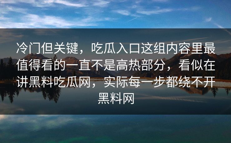 冷门但关键,吃瓜入口这组内容里最值得看的一直不是高热部分,看似在讲黑料吃瓜网,实际每一步都绕不开黑料网 冷门但关键,吃瓜入口这组内容里最值得看的一直不是高热部分,看似在讲黑料吃瓜网,实际每一步都绕不开黑料网