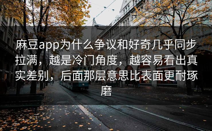 麻豆app为什么争议和好奇几乎同步拉满,越是冷门角度,越容易看出真实差别,后面那层意思比表面更耐琢磨 麻豆app为什么争议和好奇几乎同步拉满,越是冷门角度,越容易看出真实差别,后面那层意思比表面更耐琢磨