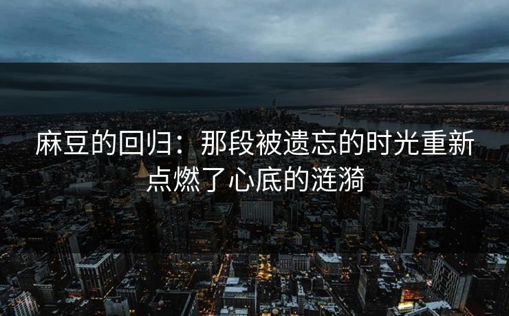 麻豆的回归:那段被遗忘的时光重新点燃了心底的涟漪 麻豆的回归:那段被遗忘的时光重新点燃了心底的涟漪
