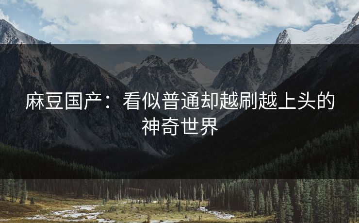 麻豆国产:看似普通却越刷越上头的神奇世界 麻豆国产:看似普通却越刷越上头的神奇世界