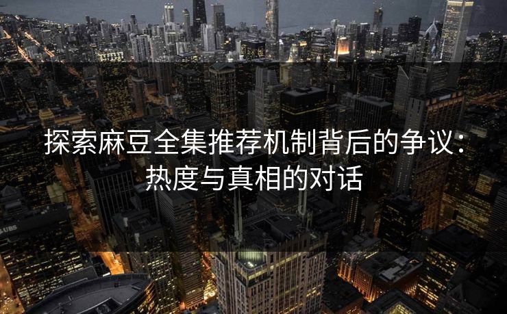 探索麻豆全集推荐机制背后的争议:热度与真相的对话 探索麻豆全集推荐机制背后的争议:热度与真相的对话