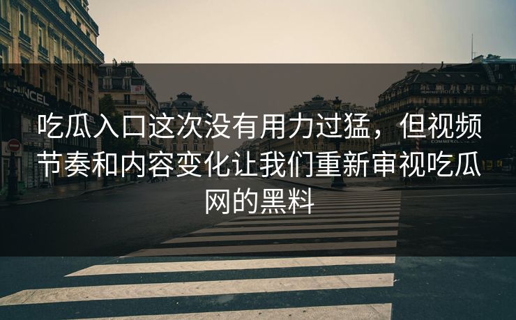 吃瓜入口这次没有用力过猛,但视频节奏和内容变化让我们重新审视吃瓜网的黑料 吃瓜入口这次没有用力过猛,但视频节奏和内容变化让我们重新审视吃瓜网的黑料