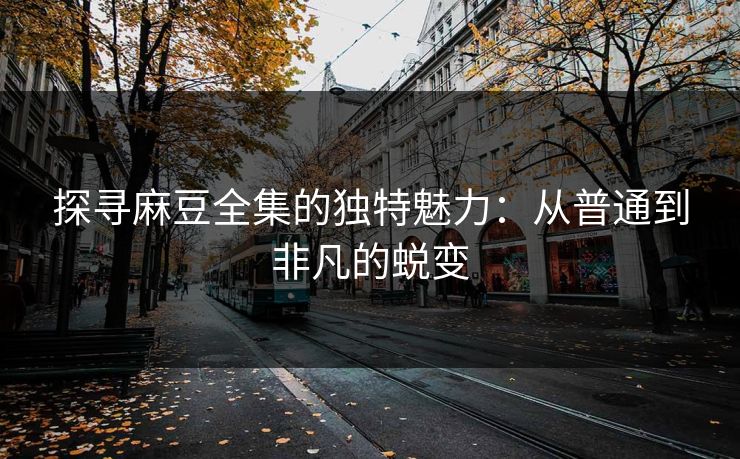 探寻麻豆全集的独特魅力:从普通到非凡的蜕变