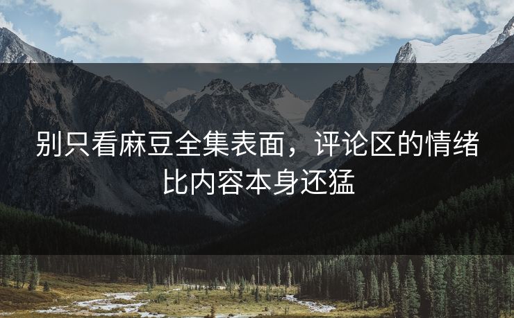 别只看麻豆全集表面,评论区的情绪比内容本身还猛