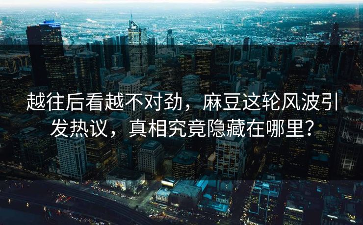 越往后看越不对劲,麻豆这轮风波引发热议,真相究竟隐藏在哪里?