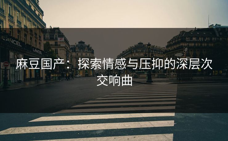 麻豆国产:探索情感与压抑的深层次交响曲