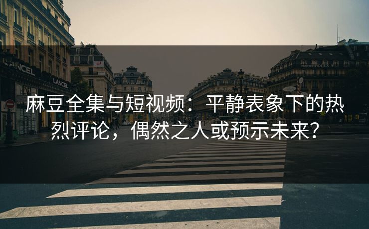 麻豆全集与短视频:平静表象下的热烈评论,偶然之人或预示未来?