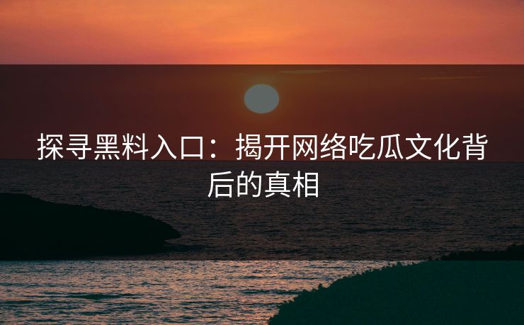 探寻黑料入口:揭开网络吃瓜文化背后的真相