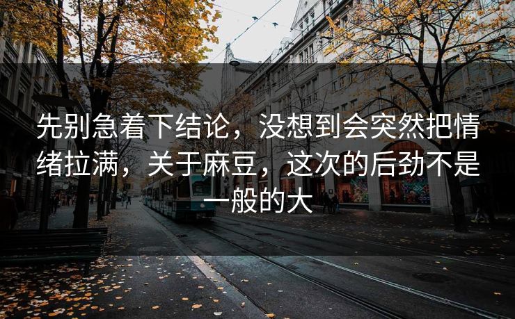 先别急着下结论，没想到会突然把情绪拉满，关于麻豆，这次的后劲不是一般的大