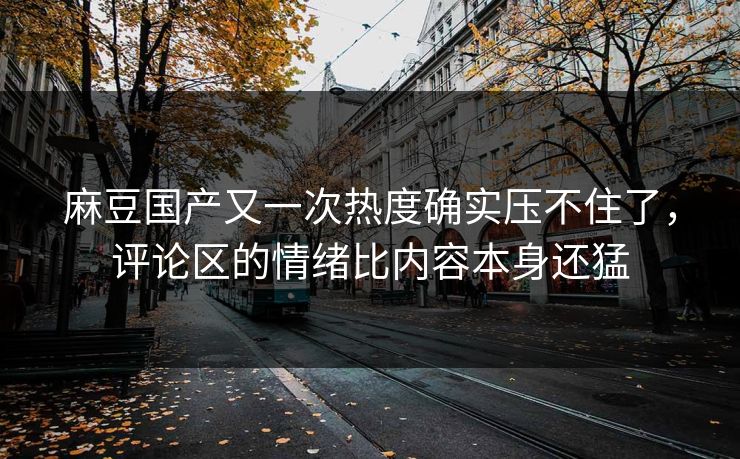 麻豆国产又一次热度确实压不住了，评论区的情绪比内容本身还猛