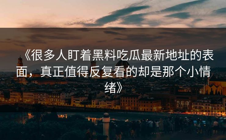 《很多人盯着黑料吃瓜最新地址的表面，真正值得反复看的却是那个小情绪》