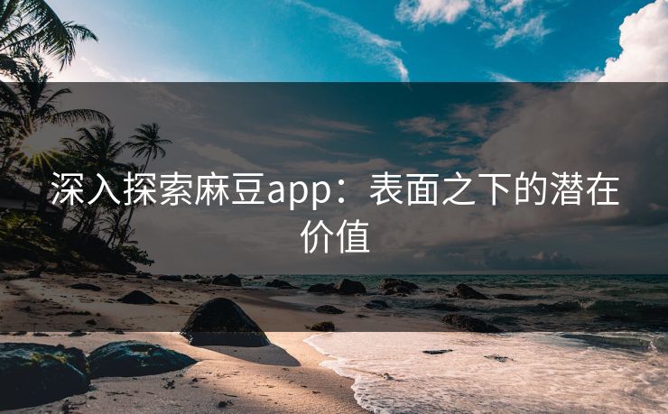 深入探索麻豆app：表面之下的潜在价值